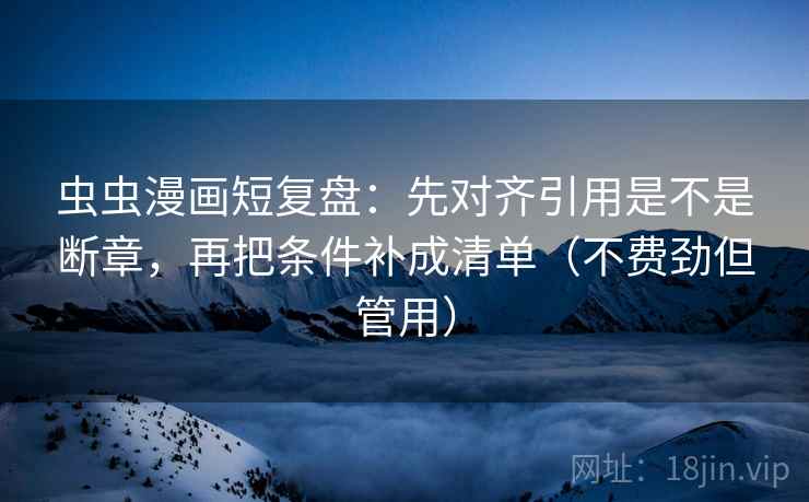 虫虫漫画短复盘:先对齐引用是不是断章,再把条件补成清单(不费劲但管用) 虫虫漫画短复盘:先对齐引用是不是断章,再把条件补成清单(不费劲但管用)