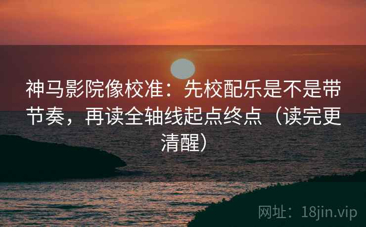 神马影院像校准:先校配乐是不是带节奏,再读全轴线起点终点(读完更清醒) 神马影院像校准:先校配乐是不是带节奏,再读全轴线起点终点(读完更清醒)