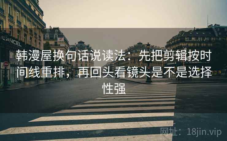 韩漫屋换句话说读法:先把剪辑按时间线重排,再回头看镜头是不是选择性强 韩漫屋换句话说读法:先把剪辑按时间线重排,再回头看镜头是不是选择性强