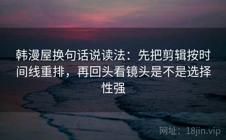 韩漫屋换句话说读法:先把剪辑按时间线重排,再回头看镜头是不是选择性强 韩漫屋换句话说读法:先把剪辑按时间线重排,再回头看镜头是不是选择性强
