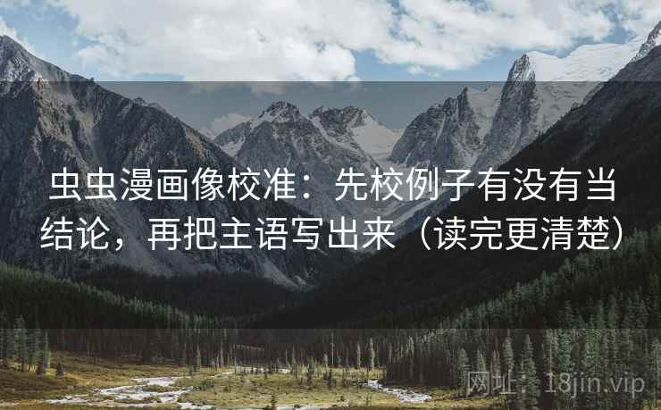 虫虫漫画像校准:先校例子有没有当结论,再把主语写出来(读完更清楚) 虫虫漫画像校准:先校例子有没有当结论,再把主语写出来(读完更清楚)