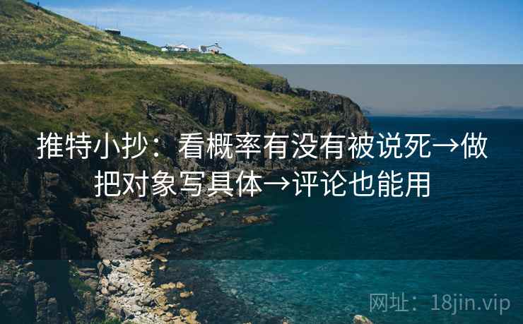 推特小抄:看概率有没有被说死→做把对象写具体→评论也能用 推特小抄:看概率有没有被说死→做把对象写具体→评论也能用