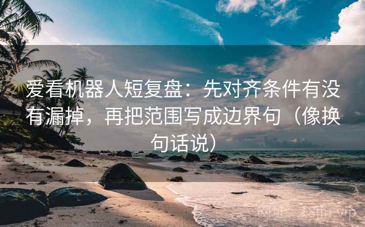 爱看机器人短复盘:先对齐条件有没有漏掉,再把范围写成边界句(像换句话说) 爱看机器人短复盘:先对齐条件有没有漏掉,再把范围写成边界句(像换句话说)