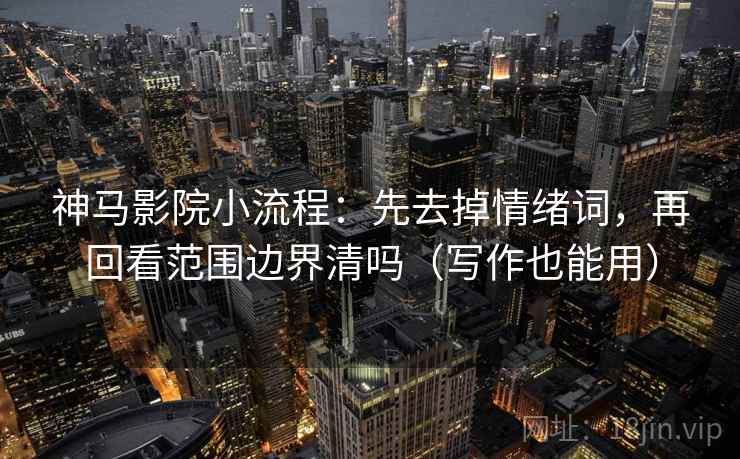 神马影院小流程:先去掉情绪词,再回看范围边界清吗(写作也能用) 神马影院小流程:先去掉情绪词,再回看范围边界清吗(写作也能用)