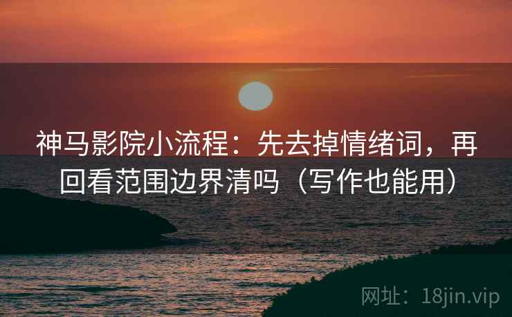 神马影院小流程:先去掉情绪词,再回看范围边界清吗(写作也能用) 神马影院小流程:先去掉情绪词,再回看范围边界清吗(写作也能用)