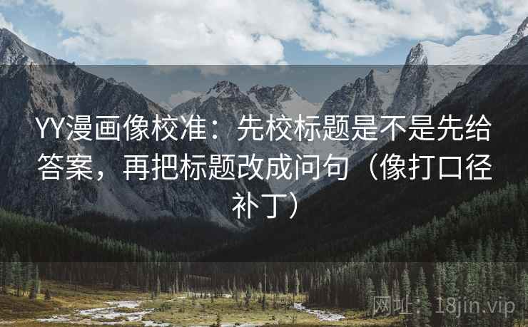 YY漫画像校准:先校标题是不是先给答案,再把标题改成问句(像打口径补丁) YY漫画像校准:先校标题是不是先给答案,再把标题改成问句(像打口径补丁)