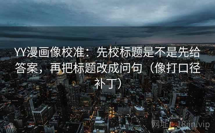 YY漫画像校准:先校标题是不是先给答案,再把标题改成问句(像打口径补丁) YY漫画像校准:先校标题是不是先给答案,再把标题改成问句(像打口径补丁)