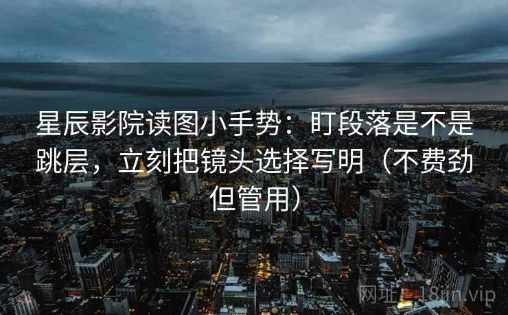 星辰影院读图小手势:盯段落是不是跳层,立刻把镜头选择写明(不费劲但管用) 星辰影院读图小手势:盯段落是不是跳层,立刻把镜头选择写明(不费劲但管用)