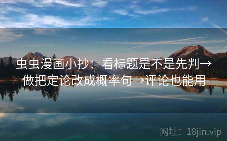 虫虫漫画小抄:看标题是不是先判→做把定论改成概率句→评论也能用 虫虫漫画小抄:看标题是不是先判→做把定论改成概率句→评论也能用