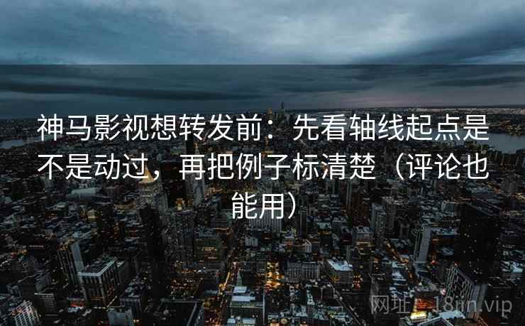 神马影视想转发前:先看轴线起点是不是动过,再把例子标清楚(评论也能用) 神马影视想转发前:先看轴线起点是不是动过,再把例子标清楚(评论也能用)