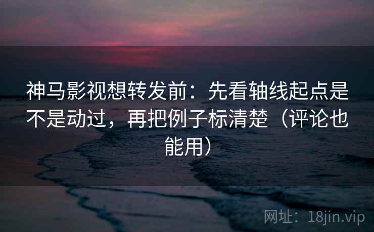 神马影视想转发前:先看轴线起点是不是动过,再把例子标清楚(评论也能用) 神马影视想转发前:先看轴线起点是不是动过,再把例子标清楚(评论也能用)