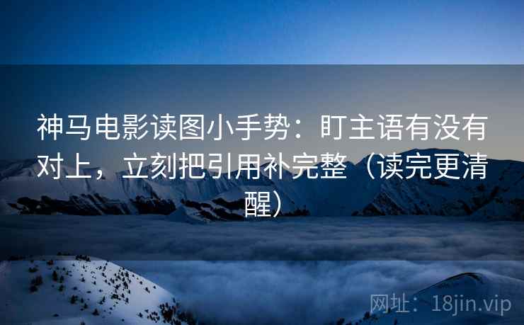 神马电影读图小手势:盯主语有没有对上,立刻把引用补完整(读完更清醒) 神马电影读图小手势:盯主语有没有对上,立刻把引用补完整(读完更清醒)