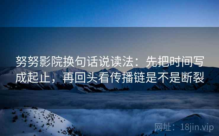 努努影院换句话说读法:先把时间写成起止,再回头看传播链是不是断裂 努努影院换句话说读法:先把时间写成起止,再回头看传播链是不是断裂