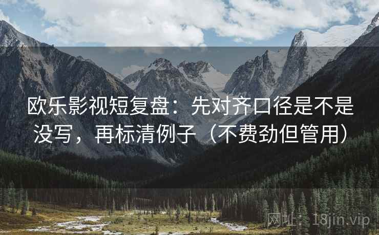 欧乐影视短复盘:先对齐口径是不是没写,再标清例子(不费劲但管用) 欧乐影视短复盘:先对齐口径是不是没写,再标清例子(不费劲但管用)