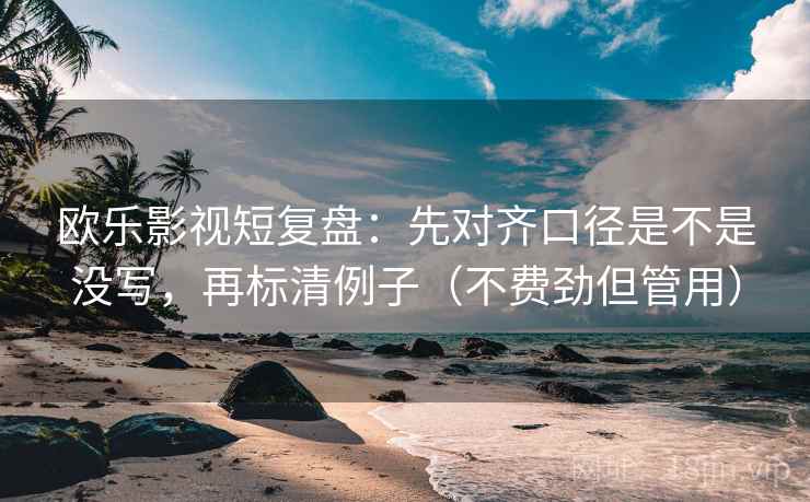欧乐影视短复盘:先对齐口径是不是没写,再标清例子(不费劲但管用) 欧乐影视短复盘:先对齐口径是不是没写,再标清例子(不费劲但管用)