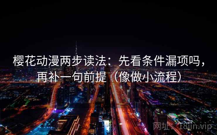 樱花动漫两步读法：先看条件漏项吗，再补一句前提（像做小流程）