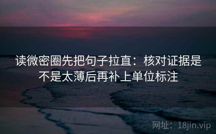 读微密圈先把句子拉直:核对证据是不是太薄后再补上单位标注 读微密圈先把句子拉直:核对证据是不是太薄后再补上单位标注