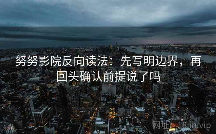 努努影院反向读法:先写明边界,再回头确认前提说了吗 努努影院反向读法:先写明边界,再回头确认前提说了吗