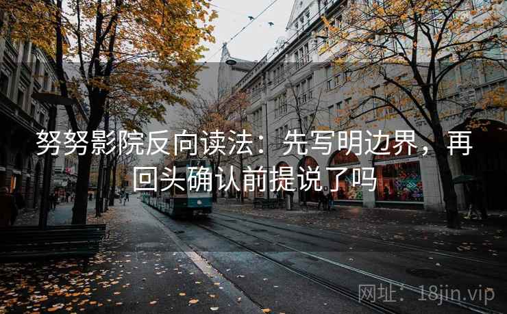 努努影院反向读法:先写明边界,再回头确认前提说了吗 努努影院反向读法:先写明边界,再回头确认前提说了吗