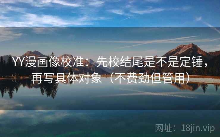 YY漫画像校准:先校结尾是不是定锤,再写具体对象(不费劲但管用) YY漫画像校准:先校结尾是不是定锤,再写具体对象(不费劲但管用)