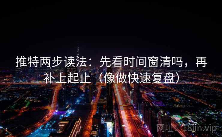 推特两步读法:先看时间窗清吗,再补上起止(像做快速复盘) 推特两步读法:先看时间窗清吗,再补上起止(像做快速复盘)