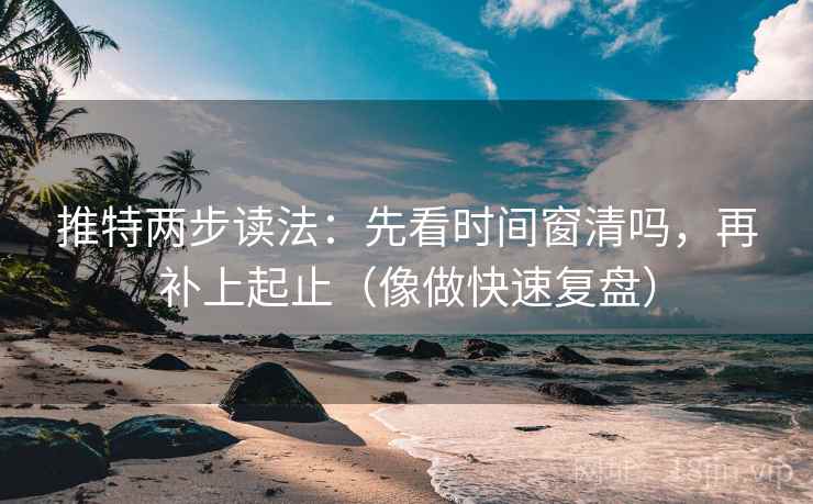 推特两步读法:先看时间窗清吗,再补上起止(像做快速复盘) 推特两步读法:先看时间窗清吗,再补上起止(像做快速复盘)