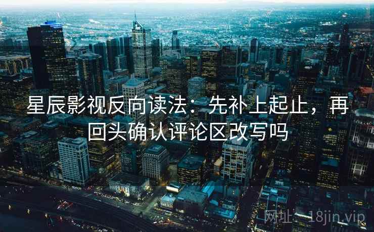 星辰影视反向读法：先补上起止，再回头确认评论区改写吗