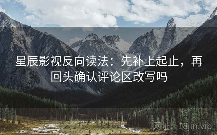 星辰影视反向读法：先补上起止，再回头确认评论区改写吗
