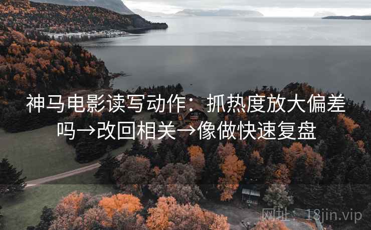 神马电影读写动作:抓热度放大偏差吗→改回相关→像做快速复盘 神马电影读写动作:抓热度放大偏差吗→改回相关→像做快速复盘