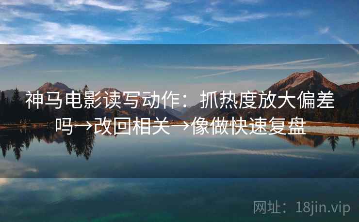 神马电影读写动作:抓热度放大偏差吗→改回相关→像做快速复盘 神马电影读写动作:抓热度放大偏差吗→改回相关→像做快速复盘