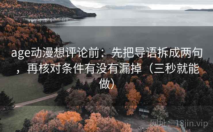 age动漫想评论前:先把导语拆成两句,再核对条件有没有漏掉(三秒就能做) age动漫想评论前:先把导语拆成两句,再核对条件有没有漏掉(三秒就能做)