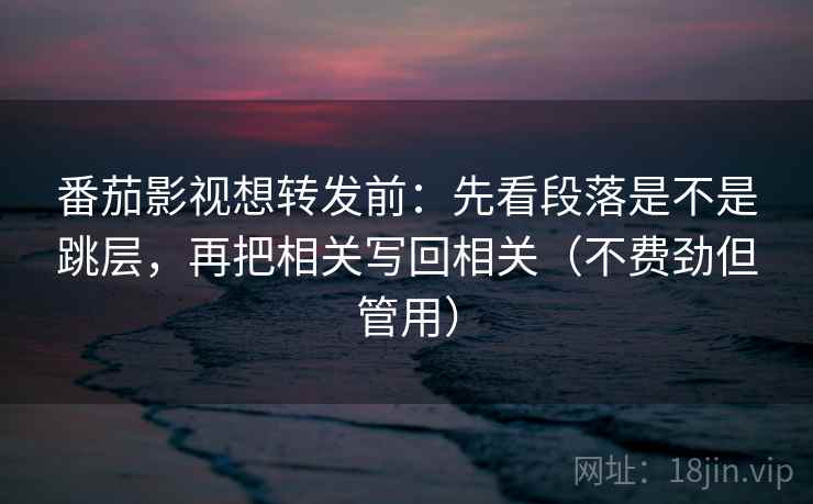 番茄影视想转发前：先看段落是不是跳层，再把相关写回相关（不费劲但管用）