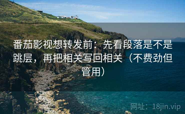 番茄影视想转发前：先看段落是不是跳层，再把相关写回相关（不费劲但管用）
