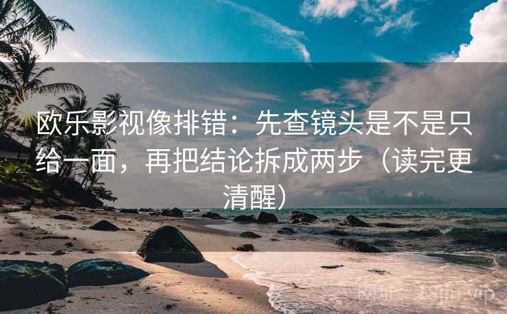 欧乐影视像排错:先查镜头是不是只给一面,再把结论拆成两步(读完更清醒) 欧乐影视像排错:先查镜头是不是只给一面,再把结论拆成两步(读完更清醒)