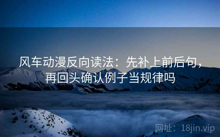 风车动漫反向读法：先补上前后句，再回头确认例子当规律吗