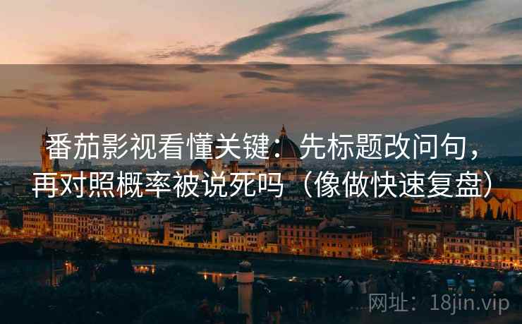 番茄影视看懂关键:先标题改问句,再对照概率被说死吗(像做快速复盘) 番茄影视看懂关键:先标题改问句,再对照概率被说死吗(像做快速复盘)