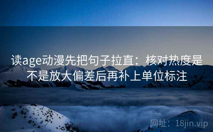 读age动漫先把句子拉直：核对热度是不是放大偏差后再补上单位标注