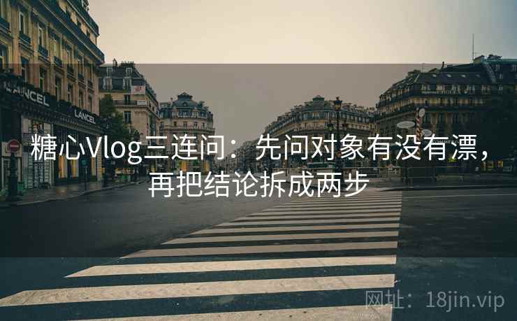 糖心Vlog三连问：先问对象有没有漂，再把结论拆成两步