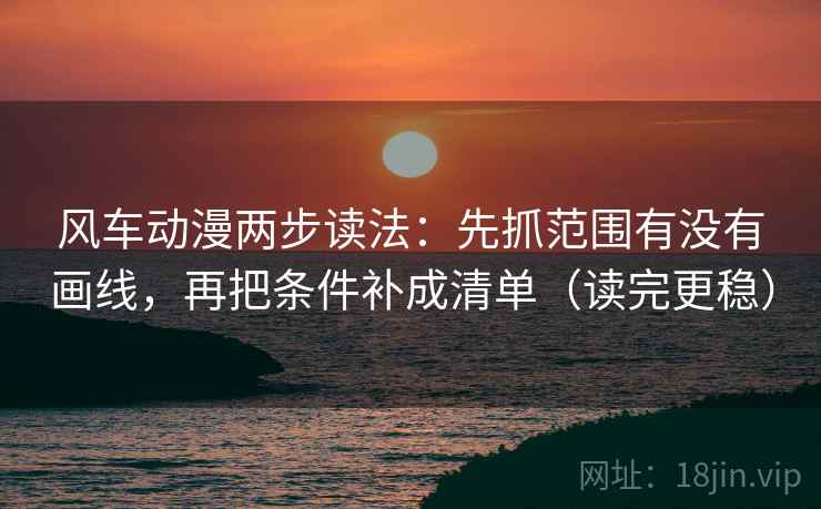 风车动漫两步读法：先抓范围有没有画线，再把条件补成清单（读完更稳）