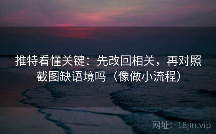 推特看懂关键：先改回相关，再对照截图缺语境吗（像做小流程）