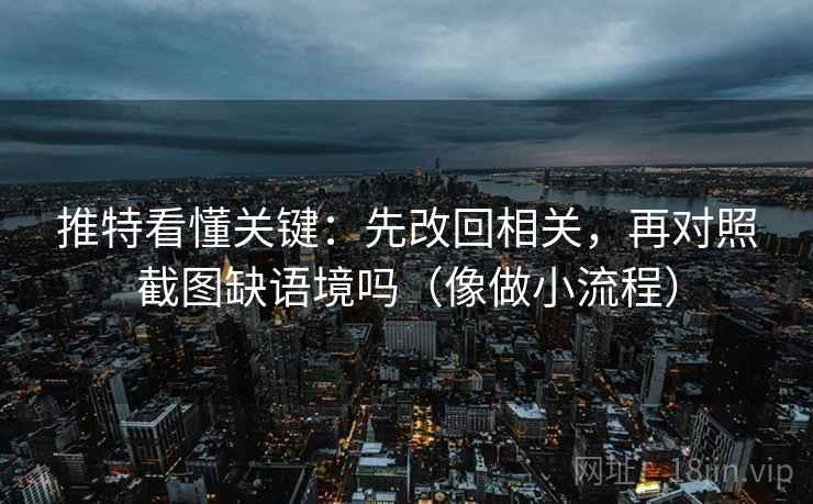 推特看懂关键：先改回相关，再对照截图缺语境吗（像做小流程）