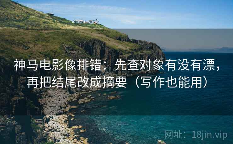神马电影像排错：先查对象有没有漂，再把结尾改成摘要（写作也能用）