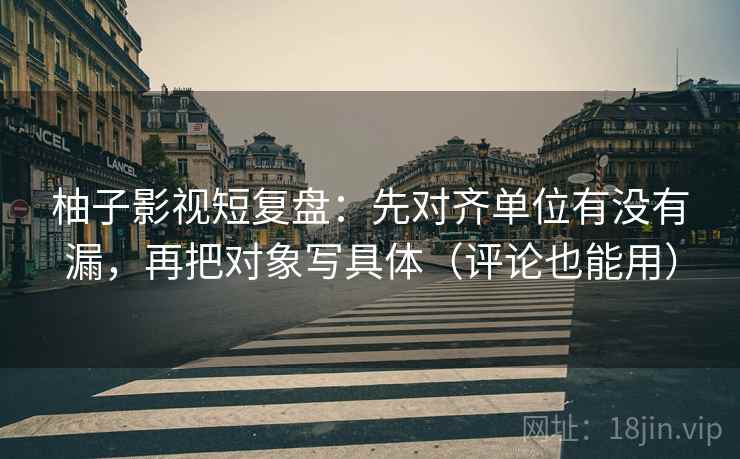 柚子影视短复盘:先对齐单位有没有漏,再把对象写具体(评论也能用) 柚子影视短复盘:先对齐单位有没有漏,再把对象写具体(评论也能用)