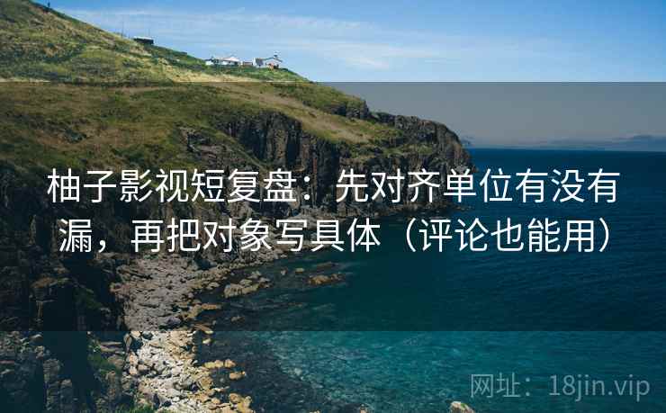柚子影视短复盘:先对齐单位有没有漏,再把对象写具体(评论也能用) 柚子影视短复盘:先对齐单位有没有漏,再把对象写具体(评论也能用)