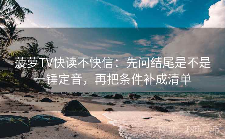 菠萝TV快读不快信:先问结尾是不是一锤定音,再把条件补成清单 菠萝TV快读不快信:先问结尾是不是一锤定音,再把条件补成清单