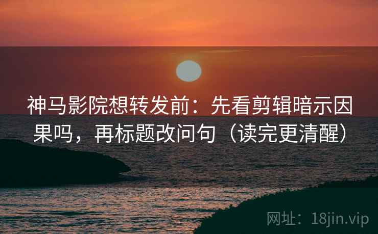 神马影院想转发前:先看剪辑暗示因果吗,再标题改问句(读完更清醒) 神马影院想转发前:先看剪辑暗示因果吗,再标题改问句(读完更清醒)