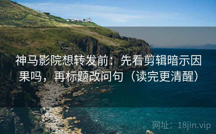 神马影院想转发前:先看剪辑暗示因果吗,再标题改问句(读完更清醒) 神马影院想转发前:先看剪辑暗示因果吗,再标题改问句(读完更清醒)