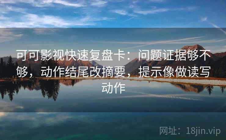 可可影视快速复盘卡：问题证据够不够，动作结尾改摘要，提示像做读写动作