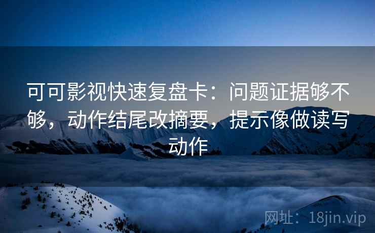 可可影视快速复盘卡：问题证据够不够，动作结尾改摘要，提示像做读写动作