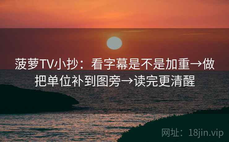 菠萝TV小抄:看字幕是不是加重→做把单位补到图旁→读完更清醒 菠萝TV小抄:看字幕是不是加重→做把单位补到图旁→读完更清醒